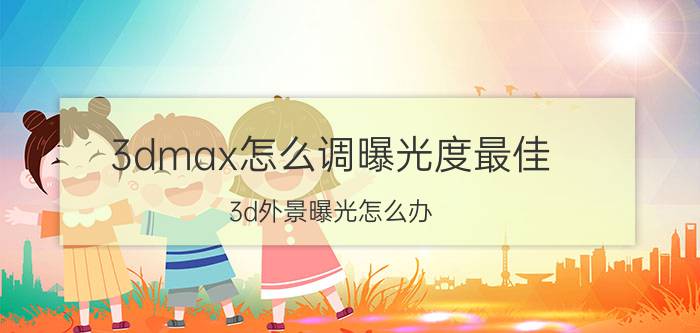 3dmax怎么调曝光度最佳 3d外景曝光怎么办？